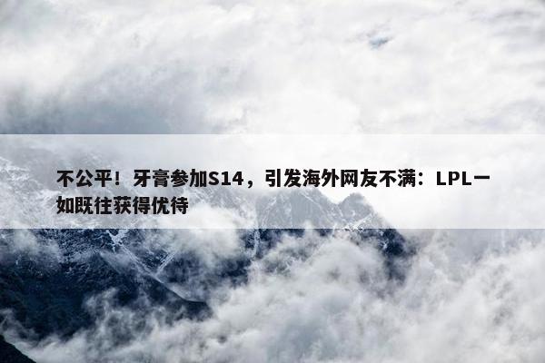 不公平！牙膏参加S14，引发海外网友不满：LPL一如既往获得优待