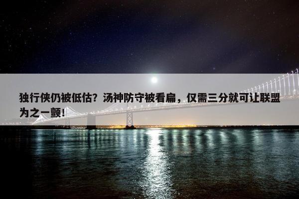 独行侠仍被低估？汤神防守被看扁，仅需三分就可让联盟为之一颤！