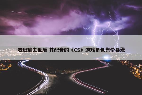 石班瑜去世后 其配音的《CS》游戏角色售价暴涨