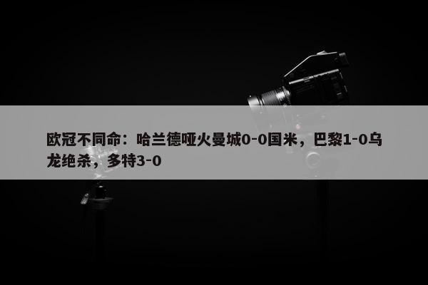 欧冠不同命：哈兰德哑火曼城0-0国米，巴黎1-0乌龙绝杀，多特3-0