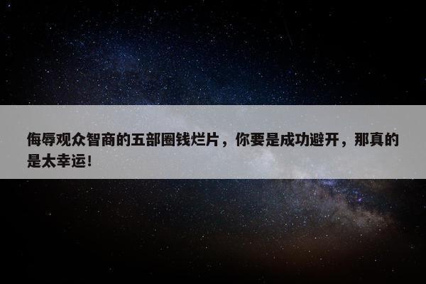 侮辱观众智商的五部圈钱烂片，你要是成功避开，那真的是太幸运！