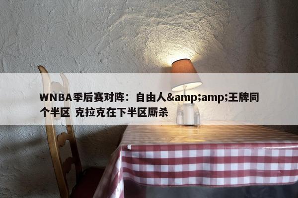 WNBA季后赛对阵：自由人&amp;王牌同个半区 克拉克在下半区厮杀