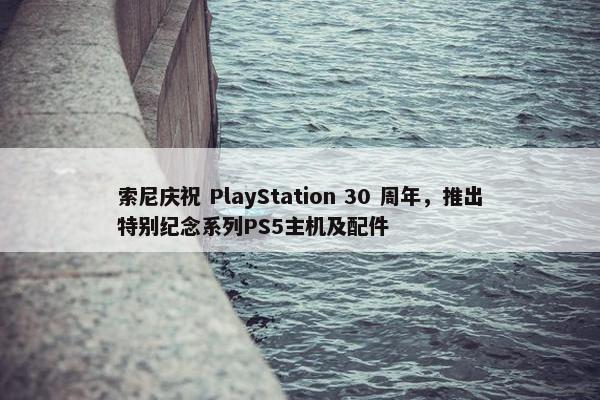 索尼庆祝 PlayStation 30 周年，推出特别纪念系列PS5主机及配件