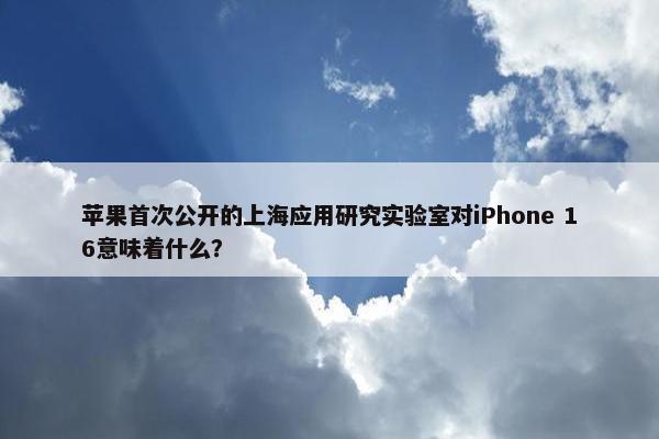 苹果首次公开的上海应用研究实验室对iPhone 16意味着什么？