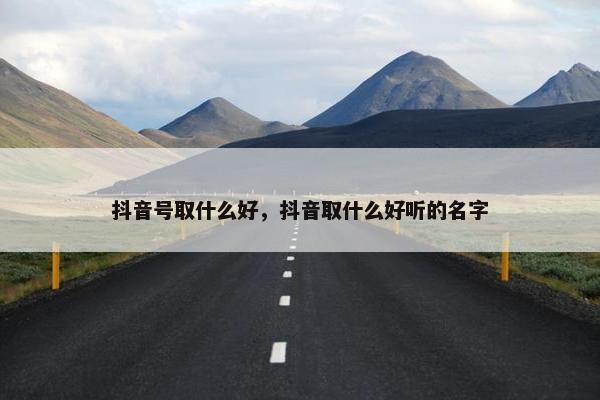 抖音号取什么好，抖音取什么好听的名字