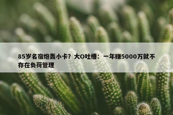 85岁名宿炮轰小卡？大O吐槽：一年赚5000万就不存在负荷管理