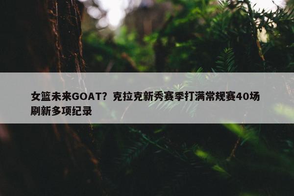 女篮未来GOAT？克拉克新秀赛季打满常规赛40场 刷新多项纪录