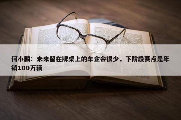 何小鹏：未来留在牌桌上的车企会很少，下阶段赛点是年销100万辆