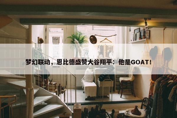 梦幻联动，恩比德盛赞大谷翔平：他是GOAT！