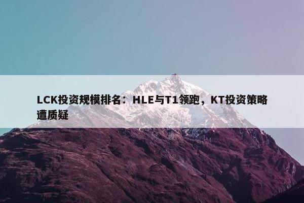 LCK投资规模排名：HLE与T1领跑，KT投资策略遭质疑