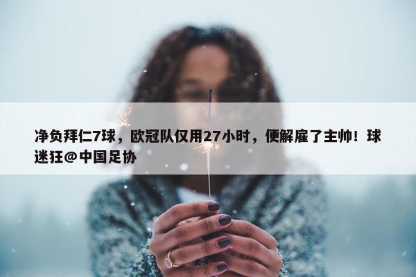 净负拜仁7球，欧冠队仅用27小时，便解雇了主帅！球迷狂@中国足协