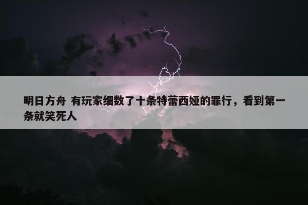 明日方舟 有玩家细数了十条特蕾西娅的罪行，看到第一条就笑死人