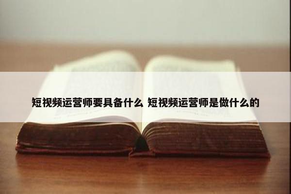 短视频运营师要具备什么 短视频运营师是做什么的