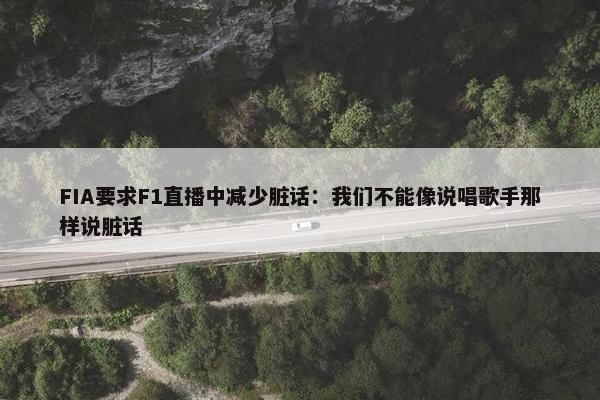 FIA要求F1直播中减少脏话：我们不能像说唱歌手那样说脏话