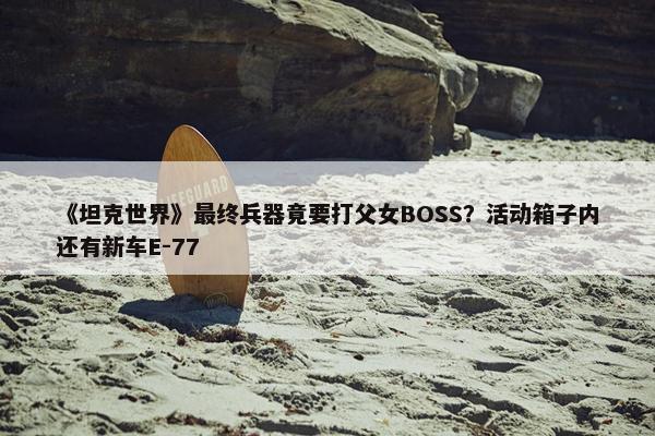 《坦克世界》最终兵器竟要打父女BOSS？活动箱子内还有新车E-77