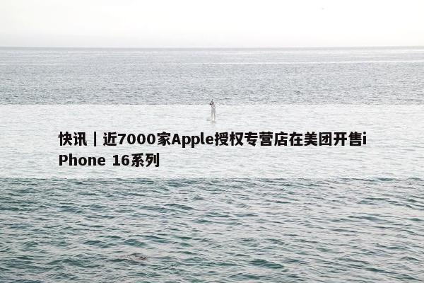 快讯｜近7000家Apple授权专营店在美团开售iPhone 16系列