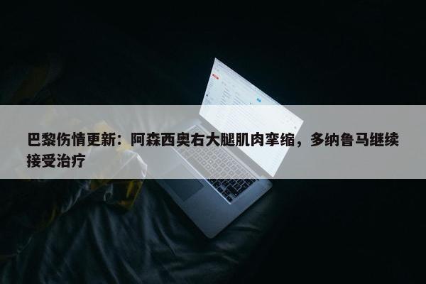 巴黎伤情更新：阿森西奥右大腿肌肉挛缩，多纳鲁马继续接受治疗