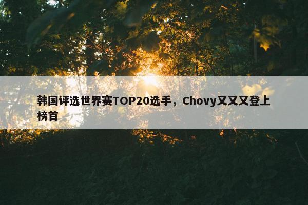 韩国评选世界赛TOP20选手，Chovy又又又登上榜首