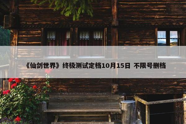 《仙剑世界》终极测试定档10月15日 不限号删档