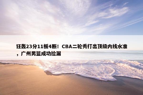 狂轰23分11板4断！CBA二轮秀打出顶级内线水准，广州男篮成功捡漏