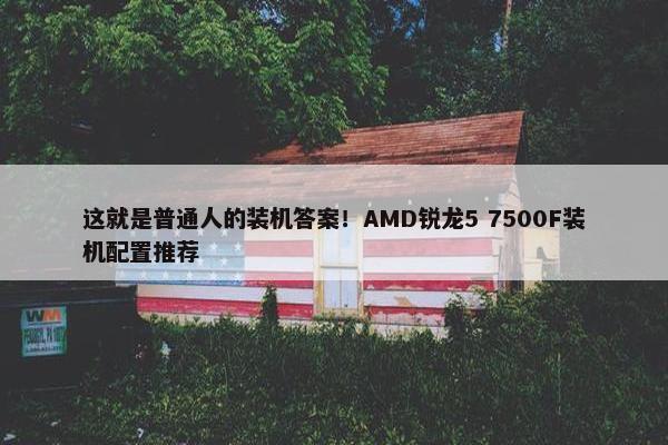 这就是普通人的装机答案！AMD锐龙5 7500F装机配置推荐