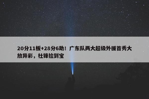 20分11板+28分6助！广东队两大超级外援首秀大放异彩，杜锋捡到宝