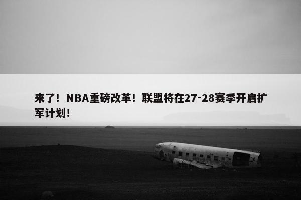 来了！NBA重磅改革！联盟将在27-28赛季开启扩军计划！