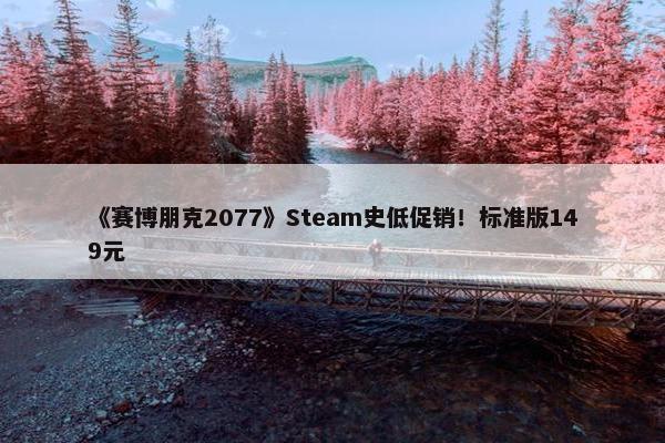 《赛博朋克2077》Steam史低促销！标准版149元