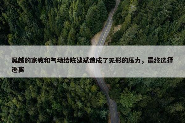 吴越的家教和气场给陈建斌造成了无形的压力，最终选择逃离