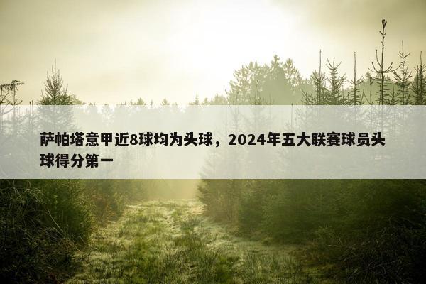 萨帕塔意甲近8球均为头球，2024年五大联赛球员头球得分第一