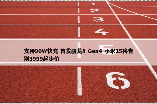 支持90W快充 首发骁龙8 Gen4 小米15将告别3999起步价