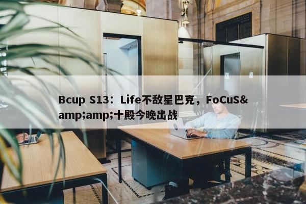 Bcup S13：Life不敌星巴克，FoCuS&amp;十殿今晚出战