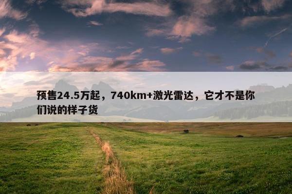 预售24.5万起，740km+激光雷达，它才不是你们说的样子货