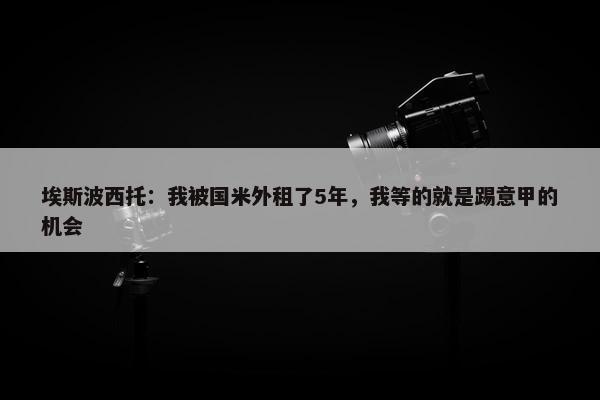 埃斯波西托：我被国米外租了5年，我等的就是踢意甲的机会