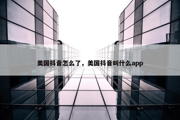 美国抖音怎么了，美国抖音叫什么app