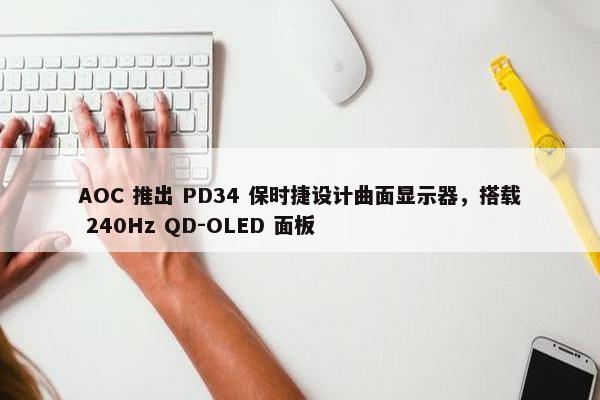 AOC 推出 PD34 保时捷设计曲面显示器，搭载 240Hz QD-OLED 面板