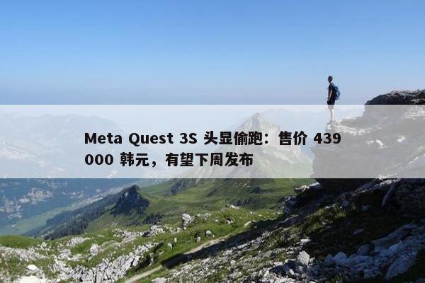 Meta Quest 3S 头显偷跑：售价 439000 韩元，有望下周发布