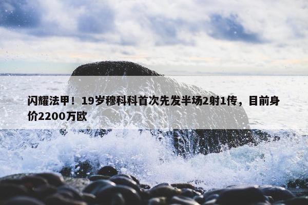 闪耀法甲！19岁穆科科首次先发半场2射1传，目前身价2200万欧