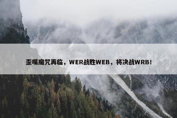 歪嘴魔咒再临，WER战胜WEB，将决战WRB！