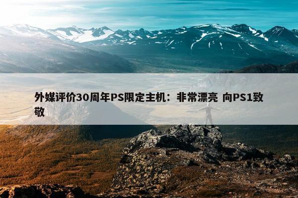 外媒评价30周年PS限定主机：非常漂亮 向PS1致敬