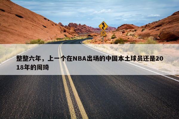 整整六年，上一个在NBA出场的中国本土球员还是2018年的周琦