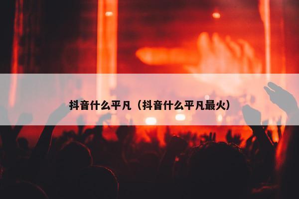 抖音什么平凡（抖音什么平凡最火）