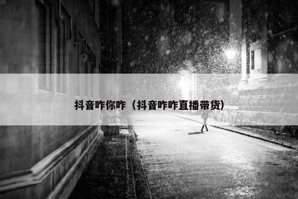 抖音咋你咋（抖音咋咋直播带货）