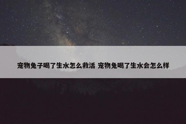 宠物兔子喝了生水怎么救活 宠物兔喝了生水会怎么样