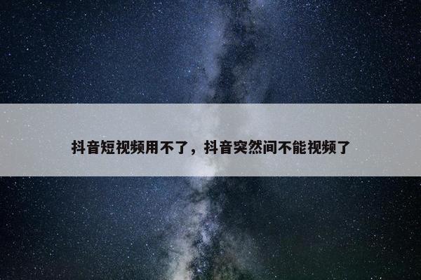 抖音短视频用不了，抖音突然间不能视频了