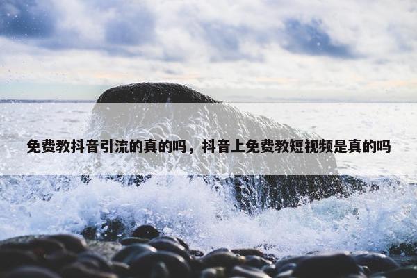 免费教抖音引流的真的吗，抖音上免费教短视频是真的吗