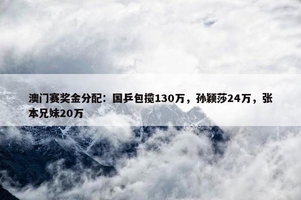 澳门赛奖金分配：国乒包揽130万，孙颖莎24万，张本兄妹20万