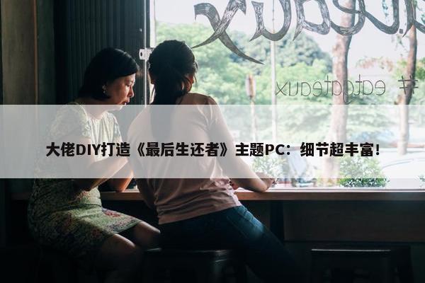 大佬DIY打造《最后生还者》主题PC：细节超丰富！