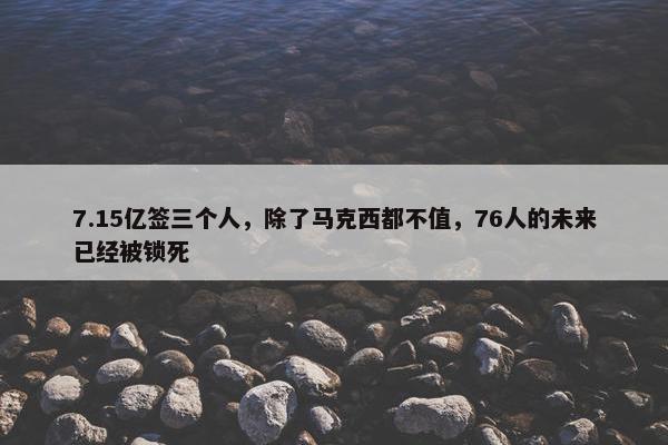 7.15亿签三个人，除了马克西都不值，76人的未来已经被锁死