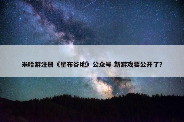 米哈游注册《星布谷地》公众号 新游戏要公开了？